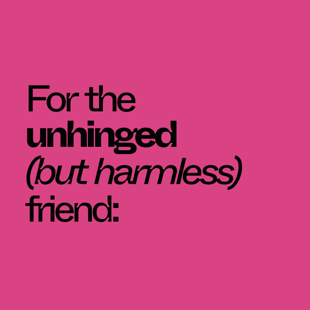 For the unhinged (but harmless) friend: